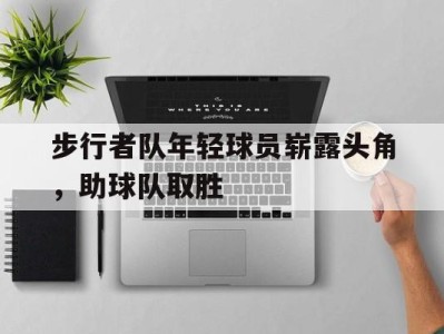 平博体育-步行者队年轻球员崭露头角，助球队取胜