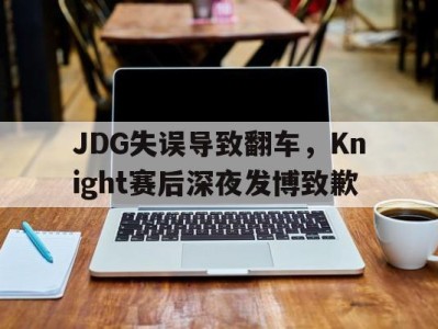 平博官网-JDG失误导致翻车，Knight赛后深夜发博致歉