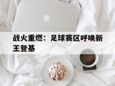 平博下载-战火重燃：足球赛区呼唤新王登基
