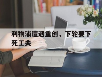 平博下载-利物浦遭遇重创，下轮要下死工夫