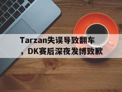 平博下载-Tarzan失误导致翻车，DK赛后深夜发博致歉