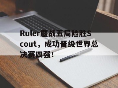 平博体育-Ruler鏖战五局险胜Scout，成功晋级世界总决赛四强！