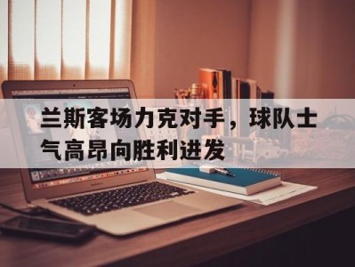 平博体育-兰斯客场力克对手，球队士气高昂向胜利进发