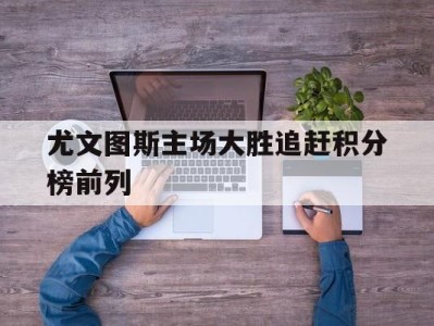 平博体育-尤文图斯主场大胜追赶积分榜前列