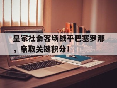 平博官网-皇家社会客场战平巴塞罗那，豪取关键积分！