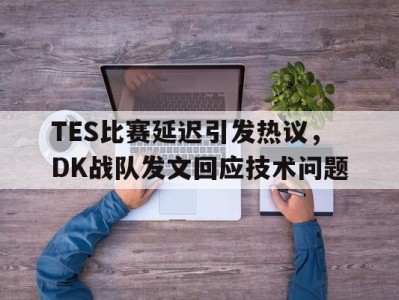 平博官网-TES比赛延迟引发热议，DK战队发文回应技术问题