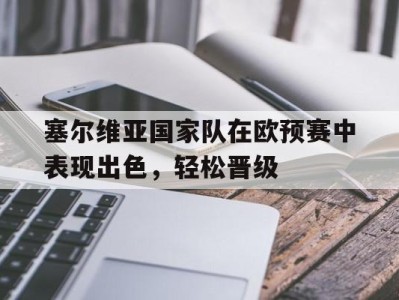 平博娱乐-塞尔维亚国家队在欧预赛中表现出色，轻松晋级