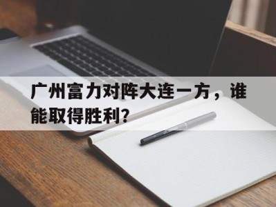 平博APP-广州富力对阵大连一方，谁能取得胜利？