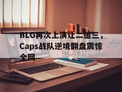 平博娱乐-BLG再次上演让二追三，Caps战队逆境翻盘震惊全网