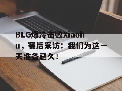 平博体育-BLG爆冷击败Xiaohu，赛后采访：我们为这一天准备已久！