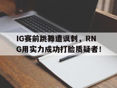 平博APP-IG赛前跳舞遭讽刺，RNG用实力成功打脸质疑者！