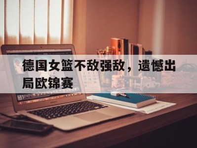 平博-德国女篮不敌强敌，遗憾出局欧锦赛