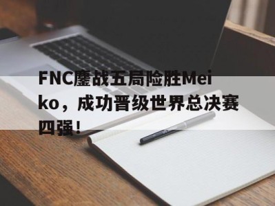 平博APP-FNC鏖战五局险胜Meiko，成功晋级世界总决赛四强！