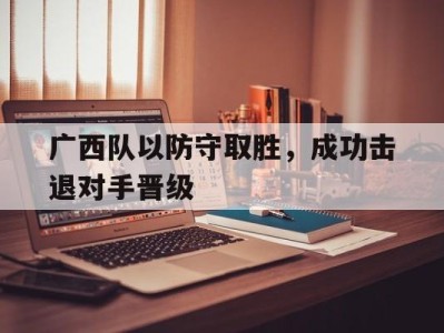 平博下载-广西队以防守取胜，成功击退对手晋级