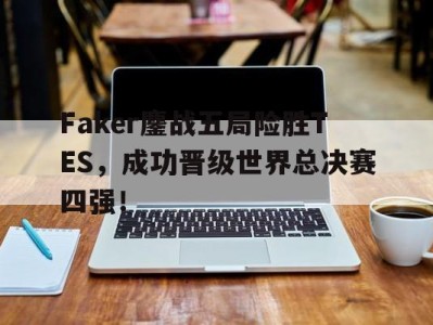 平博官网-Faker鏖战五局险胜TES，成功晋级世界总决赛四强！