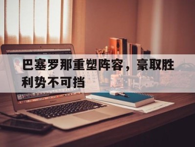 平博体育-巴塞罗那重塑阵容，豪取胜利势不可挡
