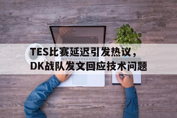 TES比赛延迟引发热议，DK战队发文回应技术问题
