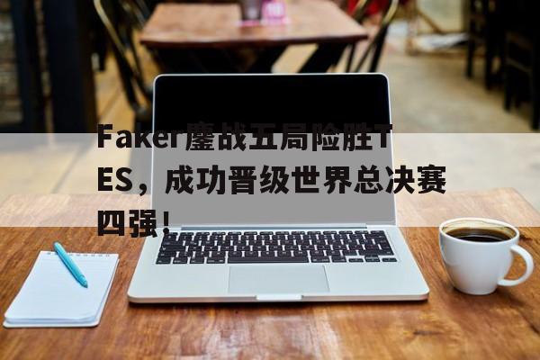 Faker鏖战五局险胜TES，成功晋级世界总决赛四强！
