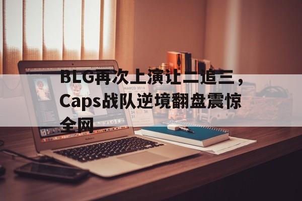BLG再次上演让二追三，Caps战队逆境翻盘震惊全网