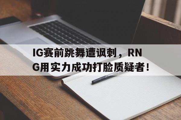 IG赛前跳舞遭讽刺，RNG用实力成功打脸质疑者！