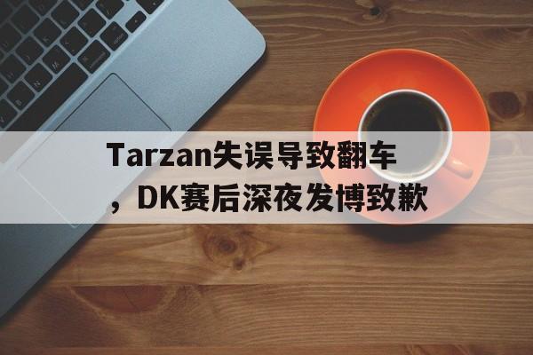 Tarzan失误导致翻车，DK赛后深夜发博致歉
