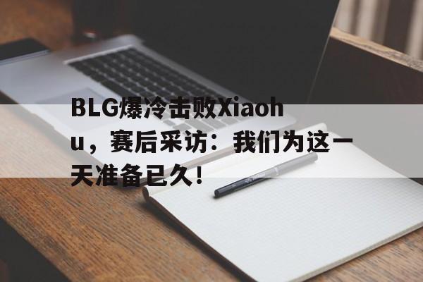 BLG爆冷击败Xiaohu，赛后采访：我们为这一天准备已久！