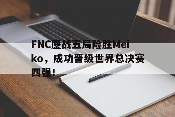FNC鏖战五局险胜Meiko，成功晋级世界总决赛四强！