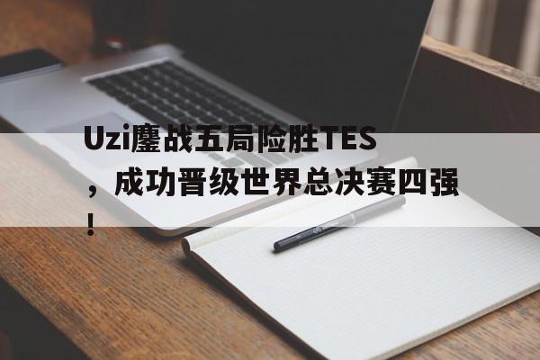 Uzi鏖战五局险胜TES，成功晋级世界总决赛四强！