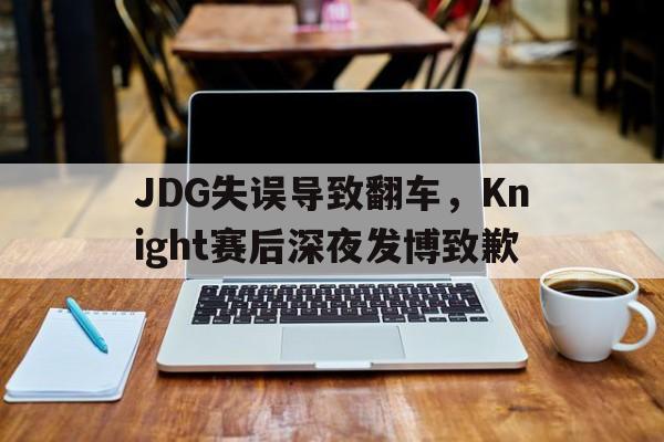 JDG失误导致翻车，Knight赛后深夜发博致歉