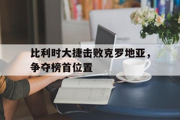 比利时大捷击败克罗地亚，争夺榜首位置