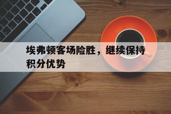 埃弗顿客场险胜，继续保持积分优势