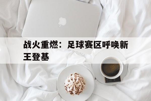战火重燃：足球赛区呼唤新王登基