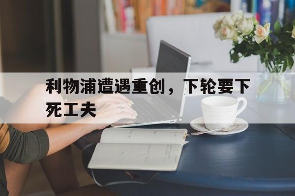 利物浦遭遇重创，下轮要下死工夫