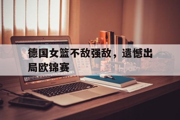 德国女篮不敌强敌，遗憾出局欧锦赛