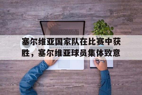 塞尔维亚国家队在比赛中获胜，塞尔维亚球员集体致意