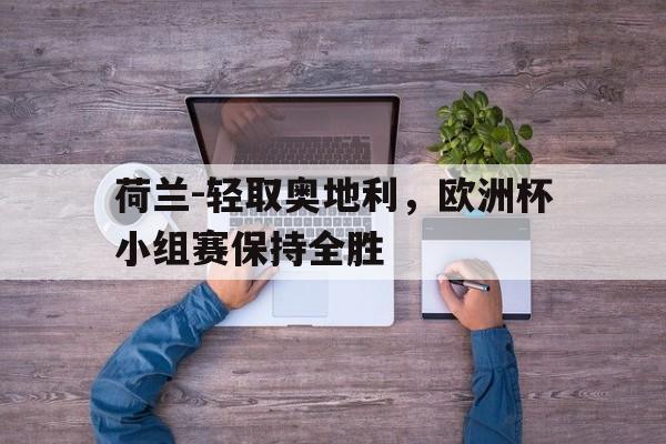 荷兰-轻取奥地利，欧洲杯小组赛保持全胜