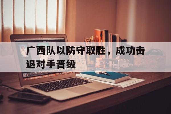 广西队以防守取胜，成功击退对手晋级