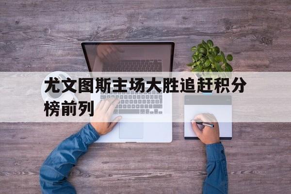 尤文图斯主场大胜追赶积分榜前列