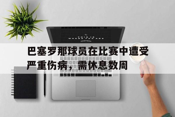 巴塞罗那球员在比赛中遭受严重伤病，需休息数周